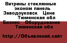 Витрины стеклянные , эконом панель Заводоуковск › Цена ­ 5 500 - Тюменская обл. Бизнес » Оборудование   . Тюменская обл.